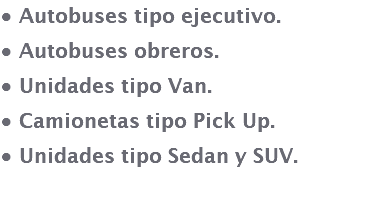 • Autobuses tipo ejecutivo. • Autobuses obreros. • Unidades tipo Van. • Camionetas tipo Pick Up. • Unidades tipo Sedan y SUV. 