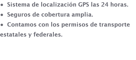 • Sistema de localización GPS las 24 horas. • Seguros de cobertura amplia. • Contamos con los permisos de transporte estatales y federales. 